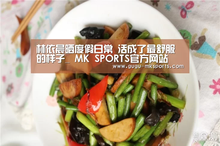 林依晨晒度假日常 活成了最舒服的样子_ MK SPORTS官方网站 
